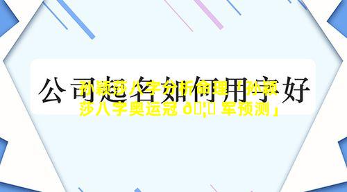 孙颖莎八字分析命理「孙颖莎八字奥运冠 🦆 军预测」